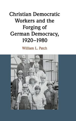 Christian Democratic Workers and the Forging of German Democracy, 1920–1980