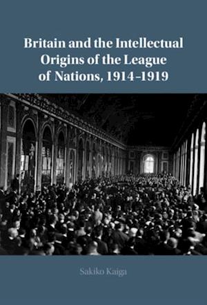 Britain and the Intellectual Origins of the League of Nations, 1914-1919