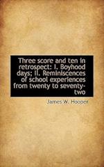 Three score and ten in retrospect: I. Boyhood days; II. Reminiscences of school experiences from twe 