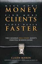 Make More Money, Find More Clients, Close Deals Faster – The Canadian Real Estate Agent Essential Business Guide