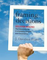 Framing Decisions – Decision Making That Accounts for Irrationality, People and Constraints