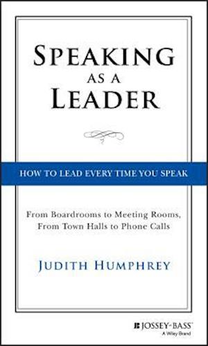 Speaking As a Leader – How to Lead Every Time You Speak...From Board Rooms to Meeting Rooms, From Town Halls to Phone Calls