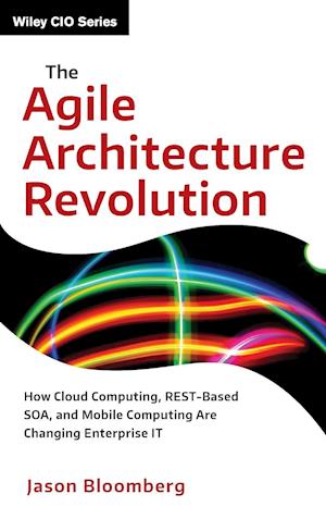 The Agile Architecture Revolution – How Cloud Computing, REST–Based SOA, and Mobile Computing Are Changing Enterprise IT