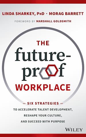 The Future–Proof Workplace – Six Strategies to Accelerate Talent Development, Reshape Your Culture, and Succeed with Purpose