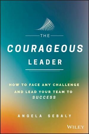 The Courageous Leader – How to Face Any Challenge and Lead Your Team to Success