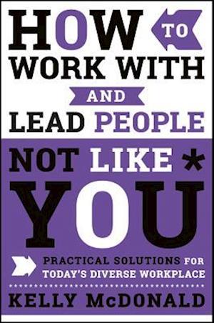 How to Work With and Lead People Not Like You – Practical Solutions for Today's Diverse Workplace