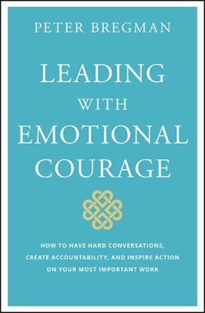 Leading with Emotional Courage – How to Have Hard Conversations, Create Accountability, And Inspire Action On Your Most Important Work