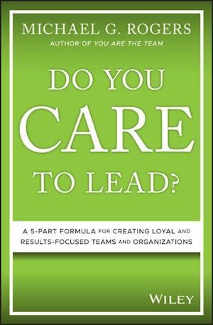 Do You Care to Lead? – A 5–Part Formula for Creating Loyal and Results–Focused Teams and Organizations
