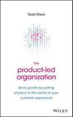 The Product–Led Organization – Drive Growth By Putting Product at the Center of Your Customer Experience