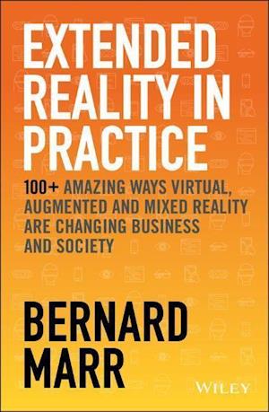 Extended Reality in Practice – 100+ Amazing Ways Virtual, Augmented and Mixed Reality Are Changing Business and Society