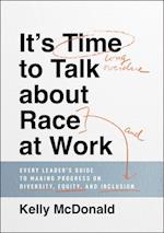 It's Time to Talk about Race at Work – Every Leader's Guide to Making Progress on Diversity, Equity, and Inclusion