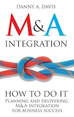 M&A Integration – How To Do It. Planning and Delivering M&A Integration for Business Success