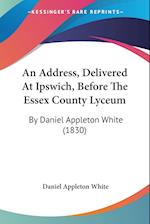 An Address, Delivered At Ipswich, Before The Essex County Lyceum