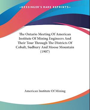 The Ontario Meeting Of American Institute Of Mining Engineers And Their Tour Through The Districts Of Cobalt, Sudbury And Moose Mountain (1907)