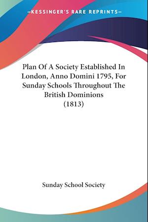 Plan Of A Society Established In London, Anno Domini 1795, For Sunday Schools Throughout The British Dominions (1813)