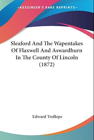 Sleaford And The Wapentakes Of Flaxwell And Aswardhurn In The County Of Lincoln (1872)