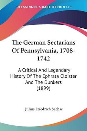 The German Sectarians Of Pennsylvania, 1708-1742