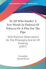 To All Who Smoke! A Few Words In Defense Of Tobacco Or A Plea For The Pipe