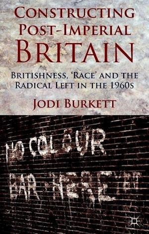 Constructing Post-Imperial Britain: Britishness, 'Race' and the Radical Left in the 1960s