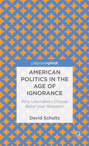 American Politics in the Age of Ignorance: Why Lawmakers Choose Belief over Research