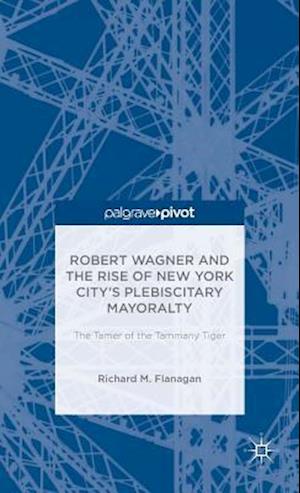 Robert Wagner and the Rise of New York City’s Plebiscitary Mayoralty: The Tamer of the Tammany Tiger