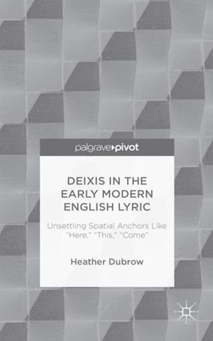 Deixis in the Early Modern English Lyric: Unsettling Spatial Anchors Like 'Here,' 'This,' 'Come'