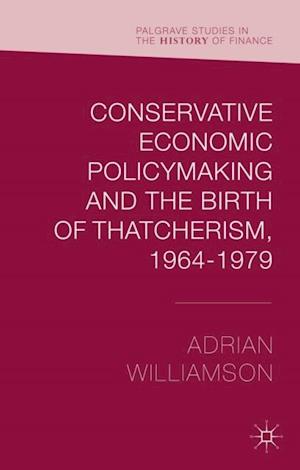 Conservative Economic Policymaking and the Birth of Thatcherism, 1964-1979