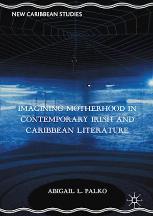 Imagining Motherhood in Contemporary Irish and Caribbean Literature