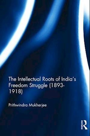 The Intellectual Roots of India’s Freedom Struggle (1893–1918)
