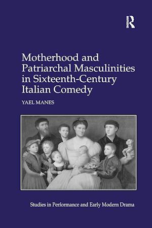 Motherhood and Patriarchal Masculinities in Sixteenth-Century Italian Comedy