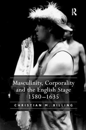 Masculinity, Corporality and the English Stage 1580–1635