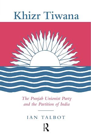 Khizr Tiwana, the Punjab Unionist Party and the Partition of India