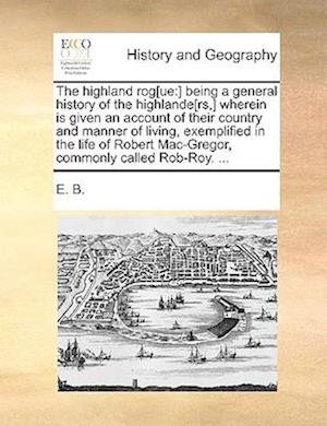 The highland rog[ue:] being a general history of the highlande[rs,] wherein is given an account of their country and manner of living, exemplified in