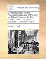 Contemplations on the Historical Passages of the Old and New Testaments. by ... Joseph Hall, ... in Three Volumes. ... Volume 3 of 3