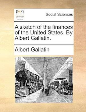 A Sketch of the Finances of the United States. by Albert Gallatin.