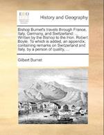 Bishop Burnet's travels through France, Italy, Germany, and Switzerland: ... Written by the Bishop to the Hon. Robert Boyle. To which is added, an app