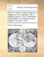 The civil history of the kingdom of Naples. In two volumes. Vol. I. ... publish'd anno 1723. Translated into English, by Captain James Ogilvie. Volume 1 of 2