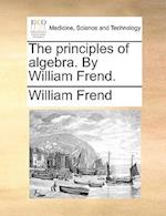 The Principles of Algebra. by William Frend.