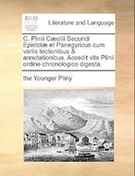 C. Plinii C]cilii Secundi Epistol] Et Panegyricus Cum Variis Lectionibus & Annotationibus. Accedit Vita Plinii Ordine Chronologico Digesta.