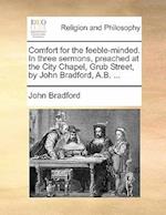 Comfort for the Feeble-Minded. in Three Sermons, Preached at the City Chapel, Grub Street, by John Bradford, A.B. ...