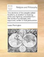 The Doctrine of the People Called Quakers, in Relation to Bearing Arms and Fighting; Extracted from the Works of a Learned, and Approved, Writer of Th