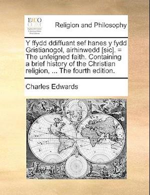 Y Ffydd Ddiffuant Sef Hanes y Fydd Gristianogol, Airhinwedd [Sic]. = the Unfeigned Faith. Containing a Brief History of the Christian Religion, ...