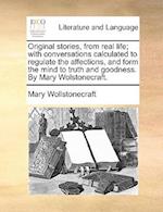 Original Stories, from Real Life; With Conversations Calculated to Regulate the Affections, and Form the Mind to Truth and Goodness. by Mary Wolstonec