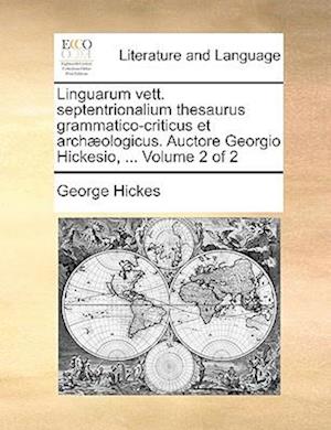 Linguarum Vett. Septentrionalium Thesaurus Grammatico-Criticus Et Archaeologicus. Auctore Georgio Hickesio, ... Volume 2 of 2