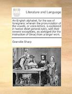 An English alphabet, for the use of foreigners: wherein the pronunciation of the vowels, or voice-letters, is explained in twelve short general rules,