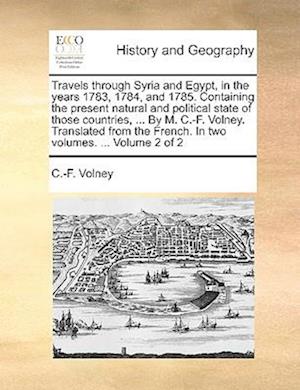 Travels Through Syria and Egypt, in the Years 1783, 1784, and 1785. Containing the Present Natural and Political State of Those Countries, ... by M. C