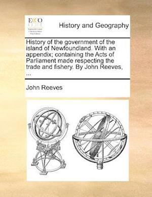 History of the Government of the Island of Newfoundland. with an Appendix; Containing the Acts of Parliament Made Respecting the Trade and Fishery. by