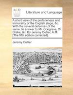 A Short View of the Profaneness and Immorality of the English Stage, &C. with the Several Defences of the Same. in Answer to Mr. Congreve, Dr. Drake, &C. by Jeremy Collier, A.M. [The Fifth Edition Corrected].
