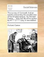 The Survey of Cornwall. and an Epistle Concerning the Excellencies of the English Tongue. by Richard Carew, ... with the Life of the Author, by H****