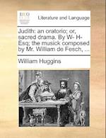 Judith: an oratorio; or, sacred drama. By W- H- Esq; the musick composed by Mr. William de Fesch, ... 